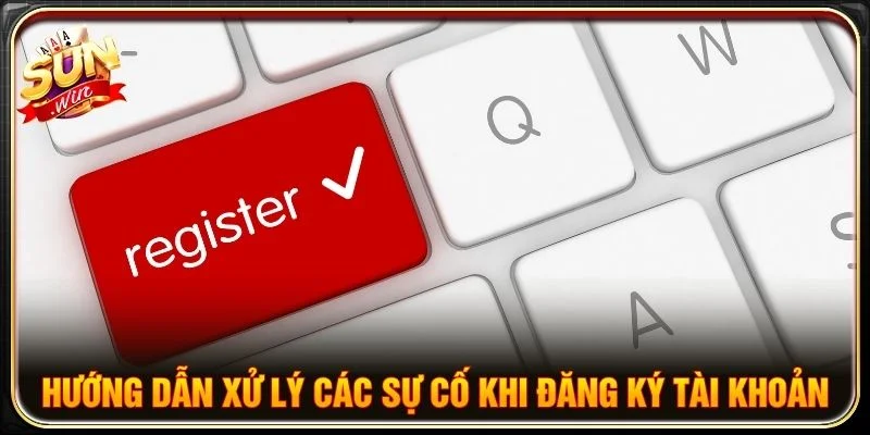Hướng dẫn xử lý các sự cố khi đăng ký tài khoản