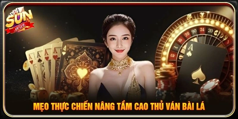 Mẹo thực chiến nâng tầm cao thủ ván bài lá